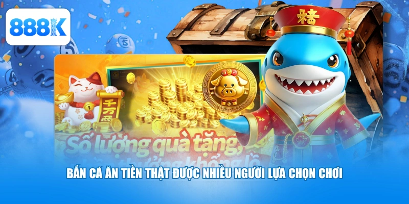 Bắn cá ăn tiền thật được nhiều người lựa chọn chơi